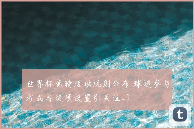 世界杯竟猜活动规则公布 球迷参与方式与奖项设置引关注_1