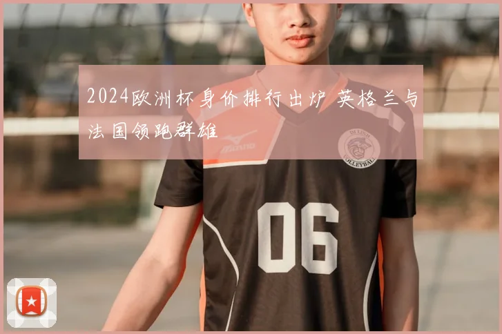 2024欧洲杯身价排行出炉 英格兰与法国领跑群雄