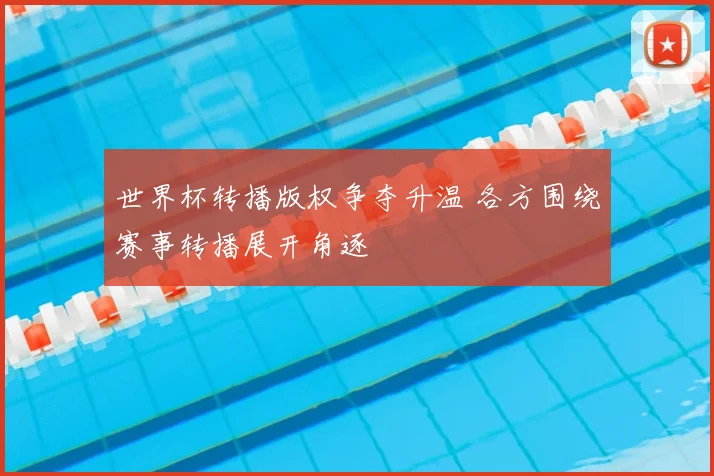 世界杯转播版权争夺升温 各方围绕赛事转播展开角逐