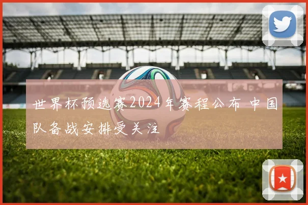 世界杯预选赛2024年赛程公布 中国队备战安排受关注
