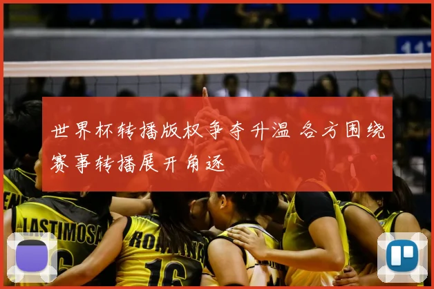 世界杯转播版权争夺升温 各方围绕赛事转播展开角逐