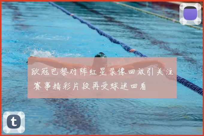 欧冠巴黎对阵红星录像回放引关注 赛事精彩片段再受球迷回看