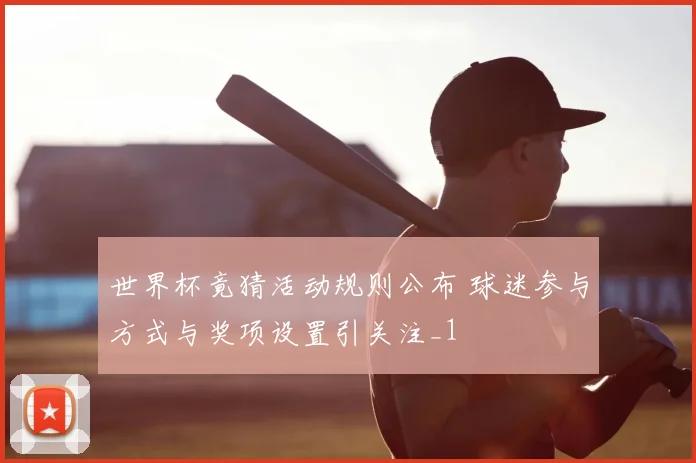 世界杯竟猜活动规则公布 球迷参与方式与奖项设置引关注_1