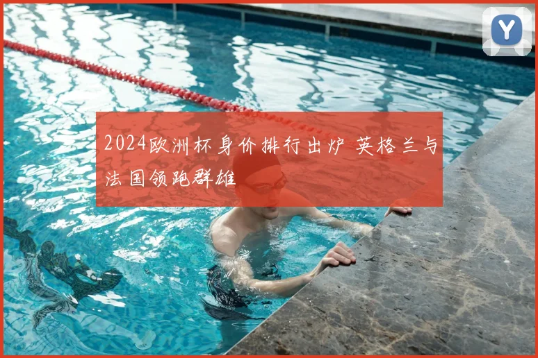 2024欧洲杯身价排行出炉 英格兰与法国领跑群雄
