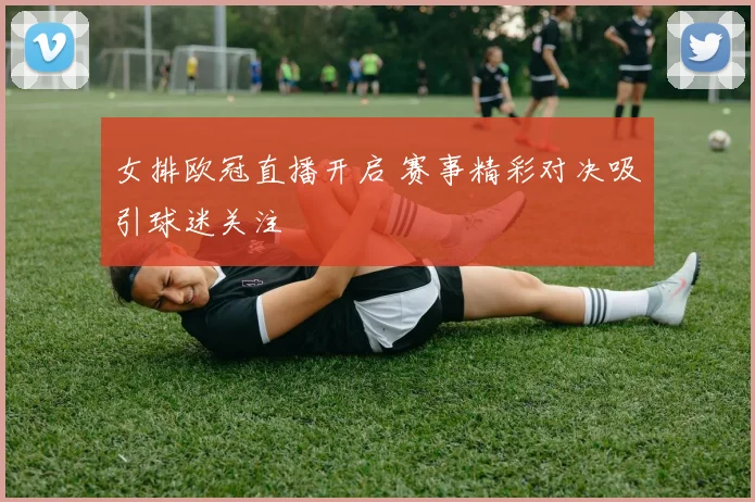 女排欧冠直播开启 赛事精彩对决吸引球迷关注