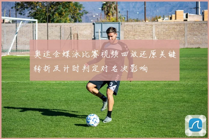 奥运会蝶泳比赛视频回放还原关键转折及计时判定对名次影响
