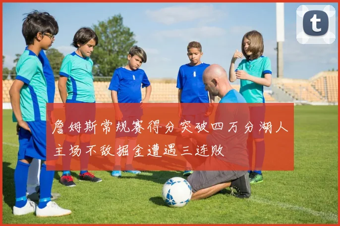 詹姆斯常规赛得分突破四万分湖人主场不敌掘金遭遇三连败