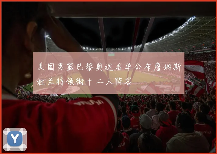 美国男篮巴黎奥运名单公布詹姆斯杜兰特领衔十二人阵容