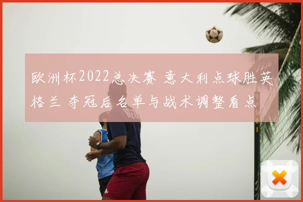 欧洲杯2022总决赛 意大利点球胜英格兰 夺冠后名单与战术调整看点