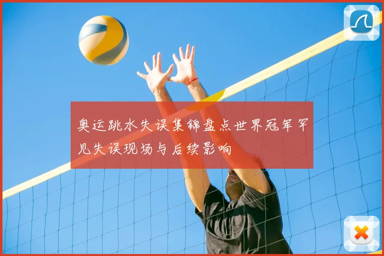 奥运跳水失误集锦盘点世界冠军罕见失误现场与后续影响