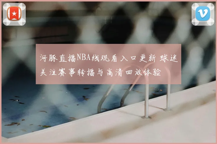 河豚直播NBA线观看入口更新 球迷关注赛事转播与高清回放体验