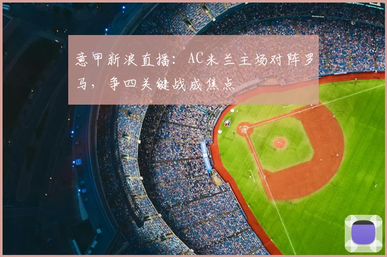 意甲新浪直播:AC米兰主场对阵罗马,争四关键战成焦点