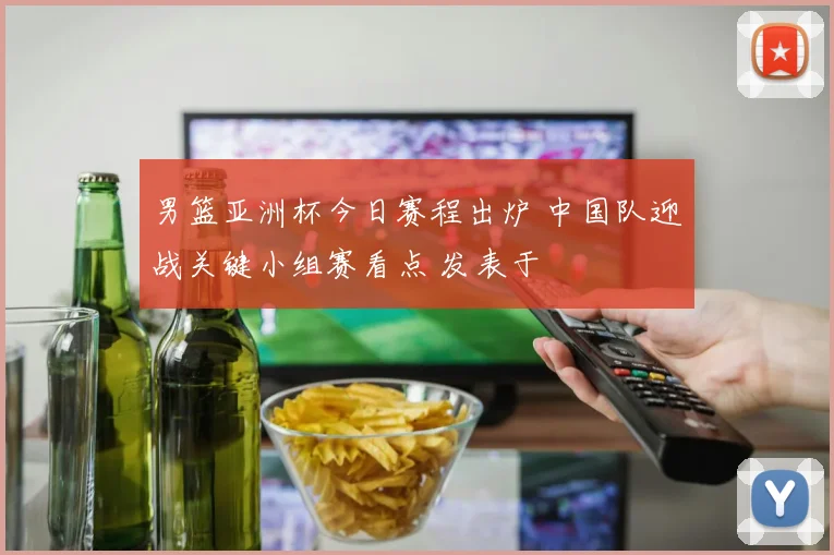 男篮亚洲杯今日赛程出炉 中国队迎战关键小组赛看点 发表于