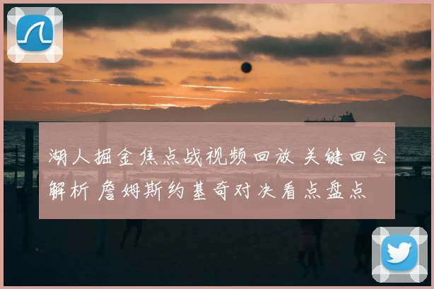 湖人掘金焦点战视频回放 关键回合解析 詹姆斯约基奇对决看点盘点