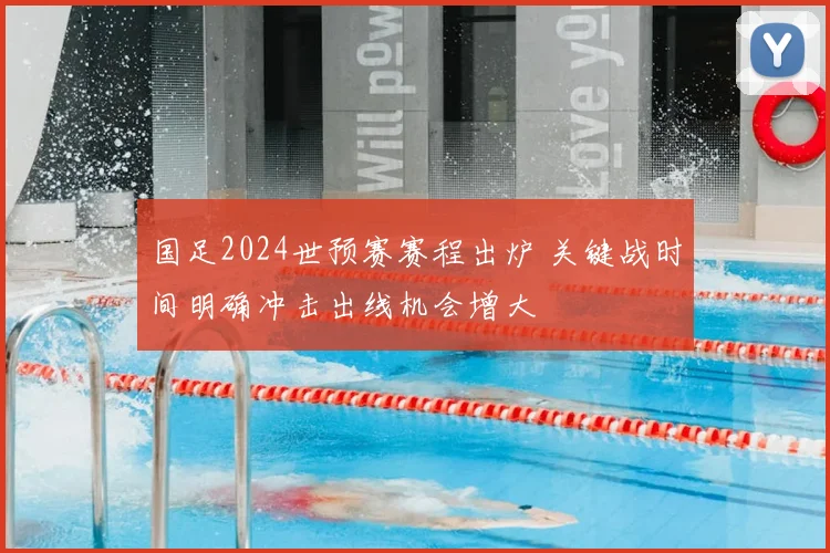 国足2024世预赛赛程出炉 关键战时间明确冲击出线机会增大