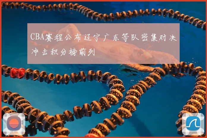 CBA赛程公布辽宁广东等队密集对决冲击积分榜前列