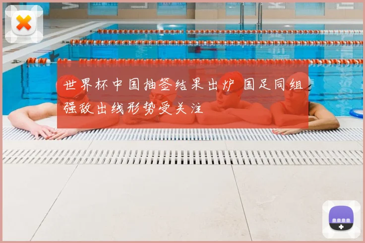 世界杯中国抽签结果出炉 国足同组强敌出线形势受关注