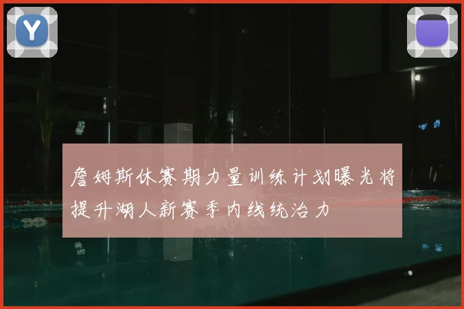 詹姆斯休赛期力量训练计划曝光将提升湖人新赛季内线统治力