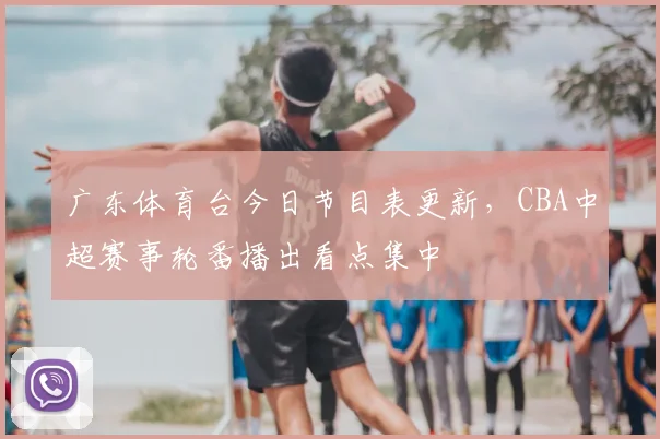 广东体育台今日节目表更新，CBA中超赛事轮番播出看点集中