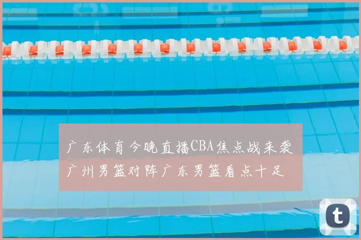 广东体育今晚直播CBA焦点战来袭 广州男篮对阵广东男篮看点十足