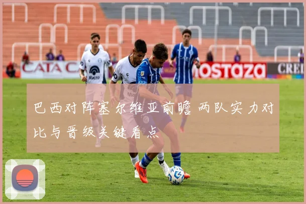 巴西对阵塞尔维亚前瞻 两队实力对比与晋级关键看点