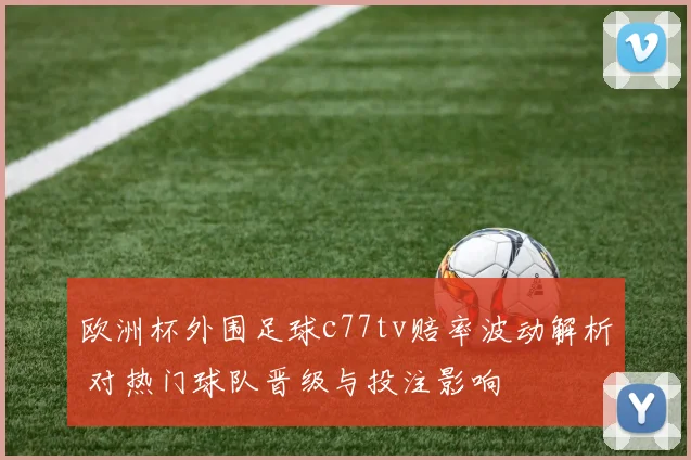 欧洲杯外围足球c77tv赔率波动解析 对热门球队晋级与投注影响