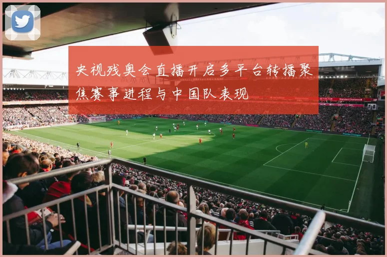 央视残奥会直播开启多平台转播聚焦赛事进程与中国队表现