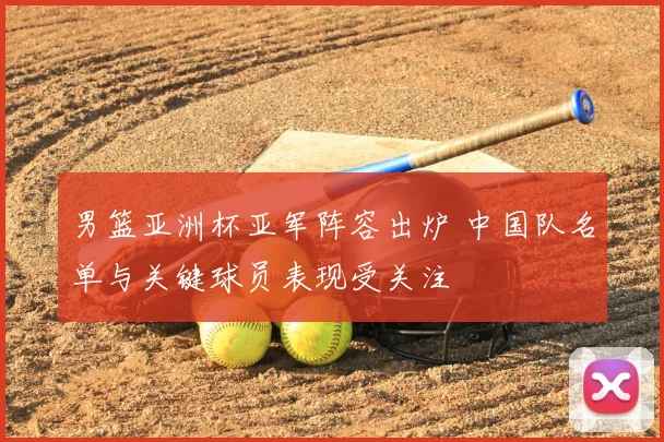 男篮亚洲杯亚军阵容出炉 中国队名单与关键球员表现受关注