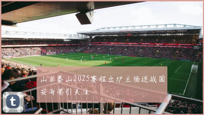 山东泰山2025赛程出炉主场连战国安海港引关注