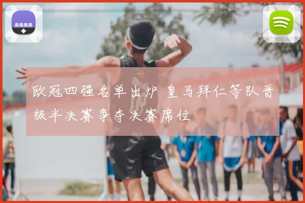 欧冠四强名单出炉 皇马拜仁等队晋级半决赛争夺决赛席位