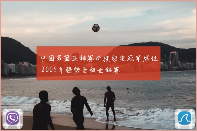 中国男篮亚锦赛折桂锁定冠军席位 2005年强势晋级世锦赛