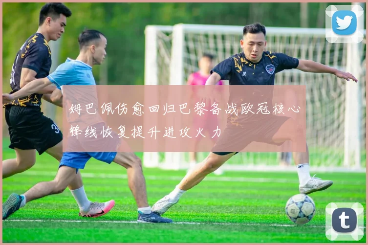 姆巴佩伤愈回归巴黎备战欧冠核心锋线恢复提升进攻火力