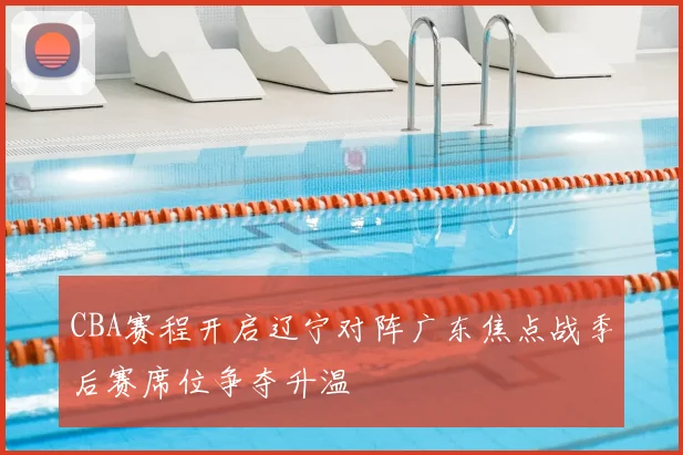 CBA赛程开启辽宁对阵广东焦点战季后赛席位争夺升温