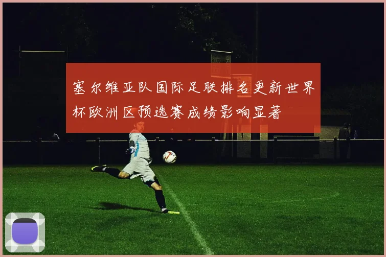 塞尔维亚队国际足联排名更新世界杯欧洲区预选赛成绩影响显著