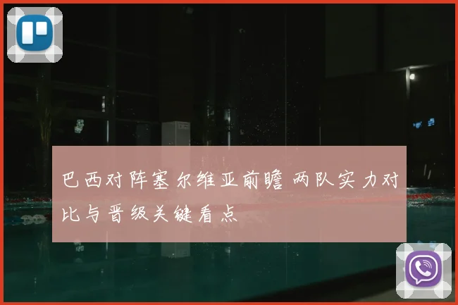 巴西对阵塞尔维亚前瞻 两队实力对比与晋级关键看点
