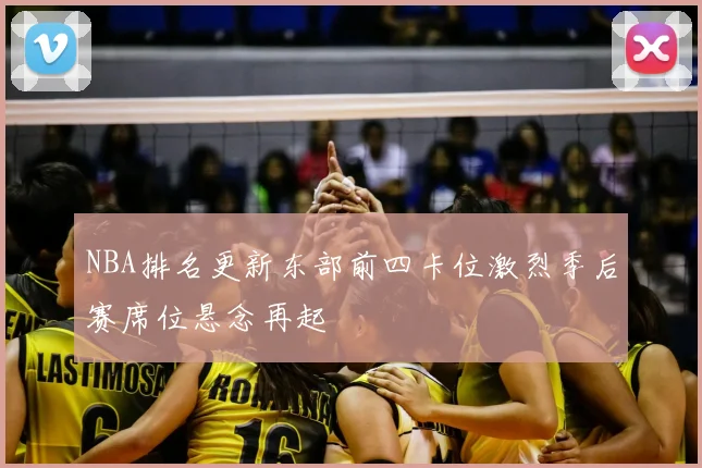 NBA排名更新东部前四卡位激烈季后赛席位悬念再起