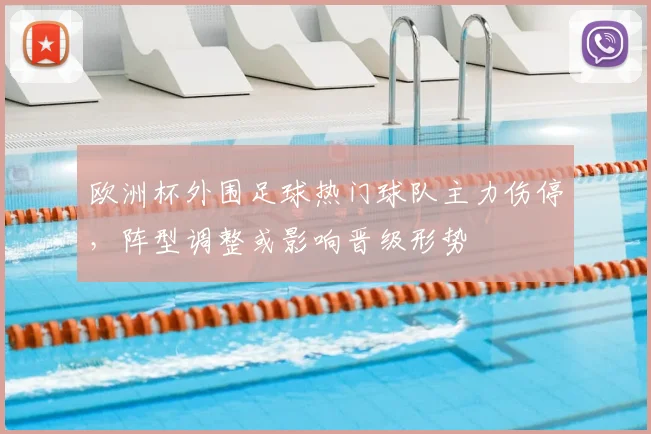 欧洲杯外围足球热门球队主力伤停，阵型调整或影响晋级形势