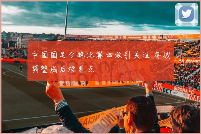 中国国足今晚比赛回放引关注 备战调整成后续看点