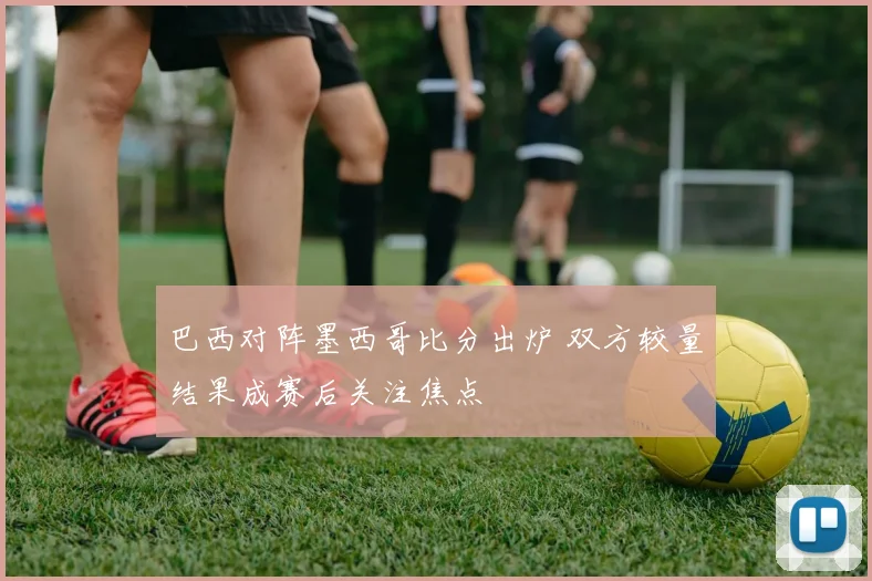巴西对阵墨西哥比分出炉 双方较量结果成赛后关注焦点