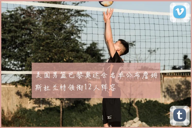 美国男篮巴黎奥运会名单公布詹姆斯杜兰特领衔12人阵容