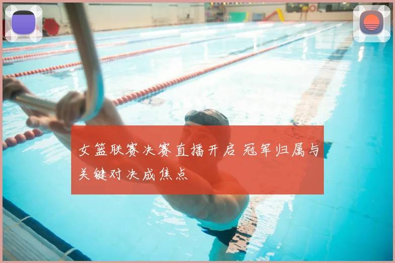 女篮联赛决赛直播开启 冠军归属与关键对决成焦点