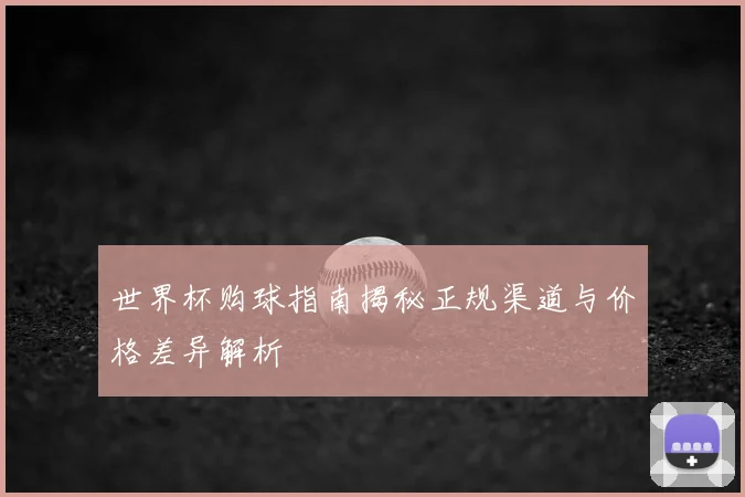 世界杯购球指南揭秘正规渠道与价格差异解析