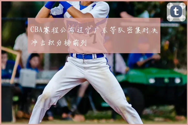 CBA赛程公布辽宁广东等队密集对决冲击积分榜前列