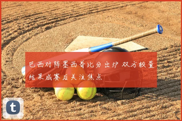 巴西对阵墨西哥比分出炉 双方较量结果成赛后关注焦点