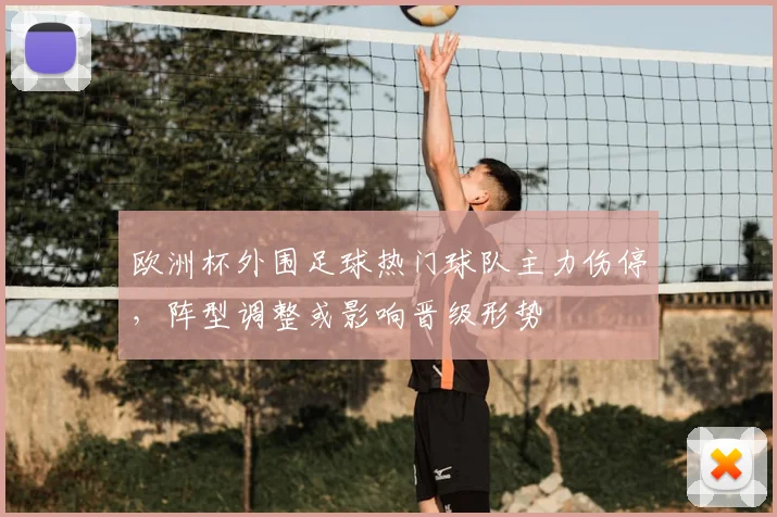 欧洲杯外围足球热门球队主力伤停，阵型调整或影响晋级形势