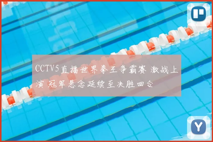 CCTV5直播世界拳王争霸赛 激战上演 冠军悬念延续至决胜回合