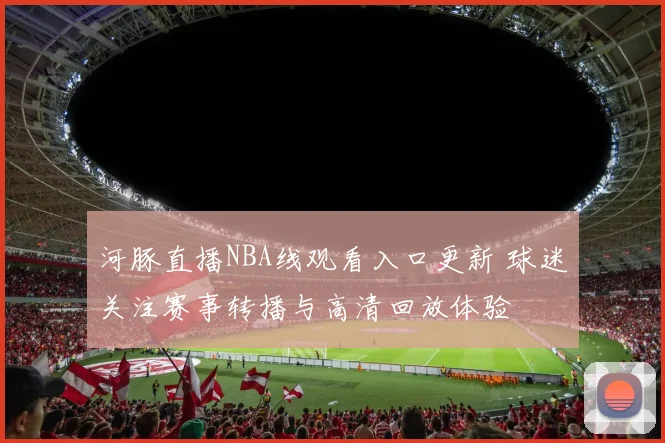 河豚直播NBA线观看入口更新 球迷关注赛事转播与高清回放体验