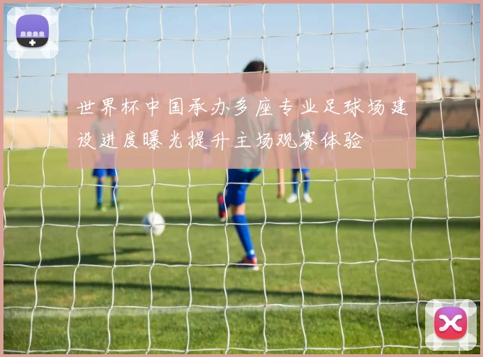 世界杯中国承办多座专业足球场建设进度曝光提升主场观赛体验