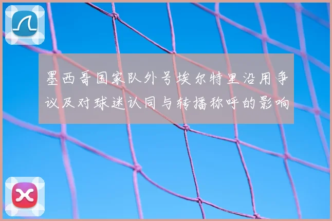 墨西哥国家队外号埃尔特里沿用争议及对球迷认同与转播称呼的影响