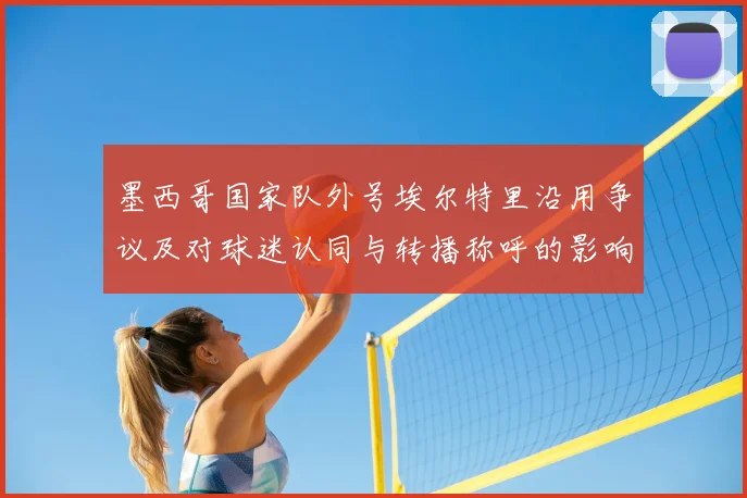 墨西哥国家队外号埃尔特里沿用争议及对球迷认同与转播称呼的影响